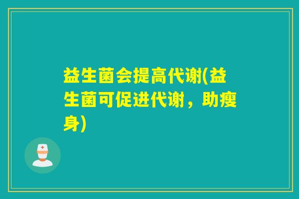 益生菌会提高代谢(益生菌可促进代谢,助瘦身) 益生菌会提高代谢(益生菌可促进代谢,助瘦身)