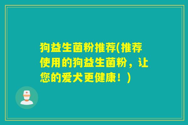 狗益生菌粉推荐(推荐使用的狗益生菌粉,让您的爱犬更健康!) 狗益生菌粉推荐(推荐使用的狗益生菌粉,让您的爱犬更健康!)