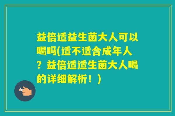 益倍适益生菌大人可以喝吗(适不适合成年人？益倍适适生菌大人喝的详细解析！)