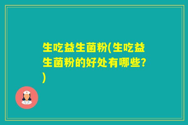 生吃益生菌粉(生吃益生菌粉的好处有哪些?) 生吃益生菌粉(生吃益生菌粉的好处有哪些?)