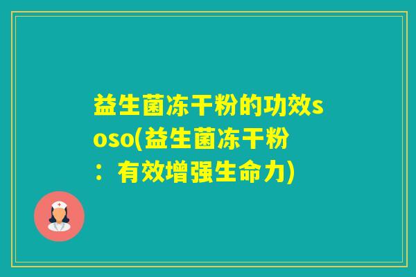 益生菌冻干粉的功效soso(益生菌冻干粉:有效增强生命力) 益生菌冻干粉的功效soso(益生菌冻干粉:有效增强生命力)