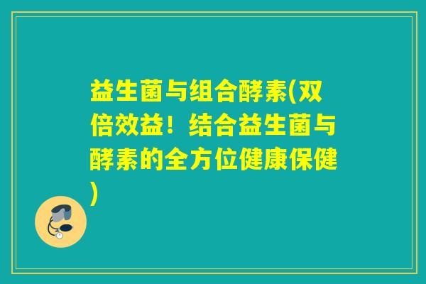 益生菌与组合酵素(双倍效益！结合益生菌与酵素的全方位健康保健)