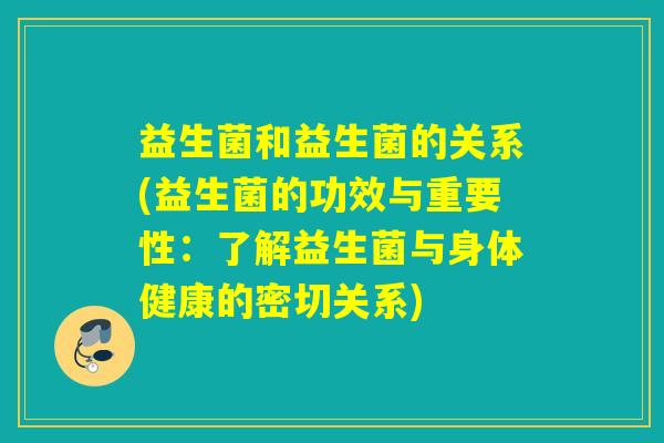 益生菌和益生菌的关系(益生菌的功效与重要性:了解益生菌与身体健康的密切关系) 益生菌和益生菌的关系(益生菌的功效与重要性:了解益生菌与身体健康的密切关系)