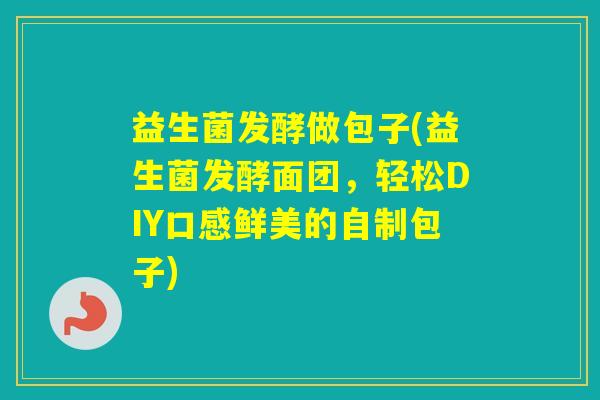益生菌发酵做包子(益生菌发酵面团,轻松DIY口感鲜美的自制包子) 益生菌发酵做包子(益生菌发酵面团,轻松DIY口感鲜美的自制包子)
