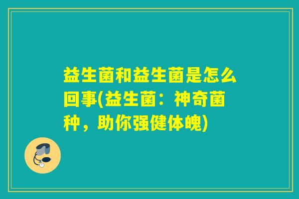 益生菌和益生菌是怎么回事(益生菌:神奇菌种,助你强健体魄) 益生菌和益生菌是怎么回事(益生菌:神奇菌种,助你强健体魄)