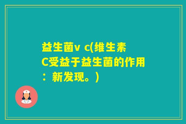 益生菌v c(维生素C受益于益生菌的作用:新发现。) 益生菌v c(维生素C受益于益生菌的作用:新发现。)