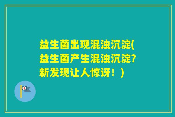 益生菌出现混浊沉淀(益生菌产生混浊沉淀？新发现让人惊讶！)