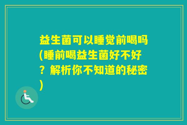 益生菌可以睡觉前喝吗(睡前喝益生菌好不好?解析你不知道的秘密) 益生菌可以睡觉前喝吗(睡前喝益生菌好不好?解析你不知道的秘密)