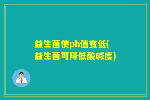 益生菌使ph值变低(益生菌可降低酸碱度) 益生菌使ph值变低(益生菌可降低酸碱度)
