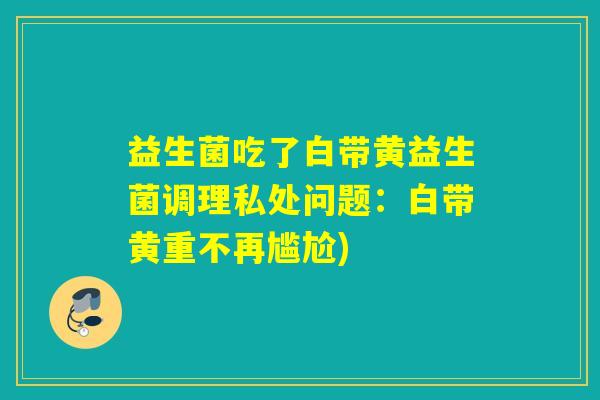 益生菌吃了白带黄益生菌调理私处问题：白带黄重不再尴尬)