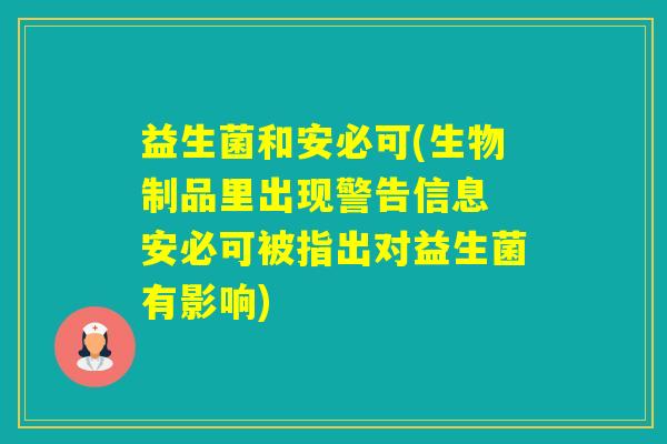 益生菌和安必可(生物制品里出现警告信息 安必可被指出对益生菌有影响)
