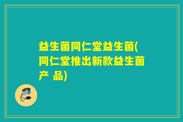 益生菌同仁堂益生菌(同仁堂推出新款益生菌产 品) 益生菌同仁堂益生菌(同仁堂推出新款益生菌产 品)