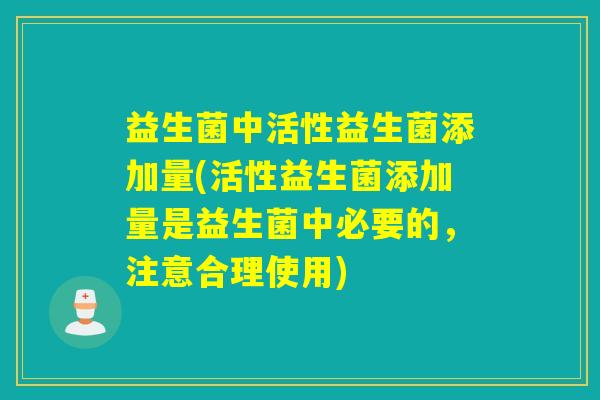 益生菌中活性益生菌添加量(活性益生菌添加量是益生菌中必要的,注意合理使用) 益生菌中活性益生菌添加量(活性益生菌添加量是益生菌中必要的,注意合理使用)