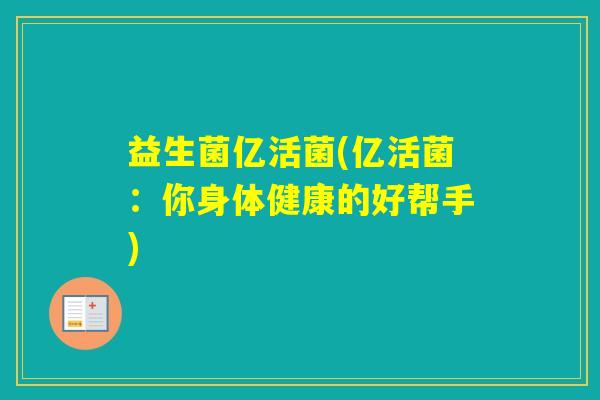益生菌亿活菌(亿活菌：你身体健康的好帮手)