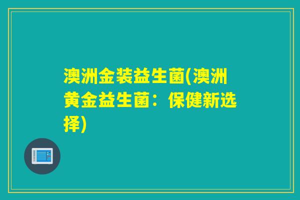 澳洲金装益生菌(澳洲黄金益生菌:保健新选择) 澳洲金装益生菌(澳洲黄金益生菌:保健新选择)