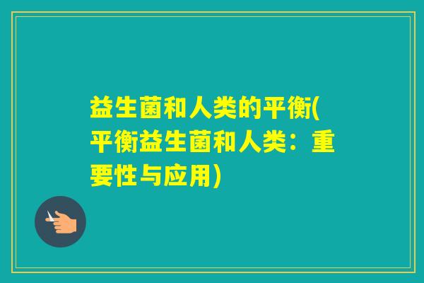 益生菌和人类的平衡(平衡益生菌和人类：重要性与应用)