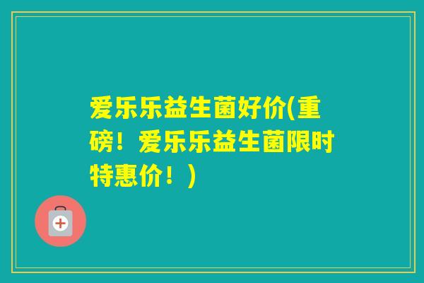爱乐乐益生菌好价(重磅！爱乐乐益生菌限时特惠价！)