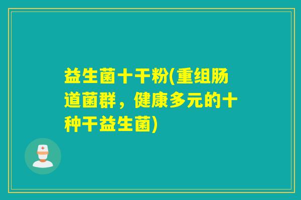 益生菌十干粉(重组肠道菌群,健康多元的十种干益生菌) 益生菌十干粉(重组肠道菌群,健康多元的十种干益生菌)