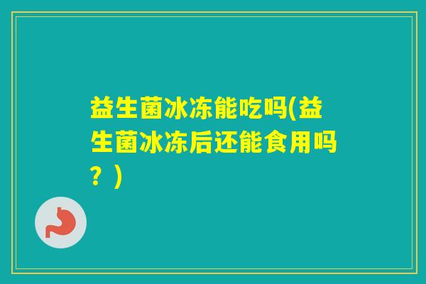 益生菌冰冻能吃吗(益生菌冰冻后还能食用吗?) 益生菌冰冻能吃吗(益生菌冰冻后还能食用吗?)