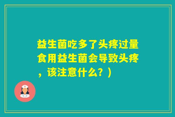 益生菌吃多了头疼过量食用益生菌会导致头疼，该注意什么？)
