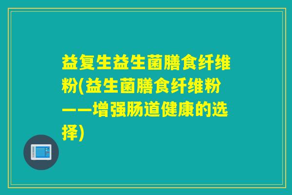 益复生益生菌膳食纤维粉(益生菌膳食纤维粉——增强肠道健康的选择) 益复生益生菌膳食纤维粉(益生菌膳食纤维粉——增强肠道健康的选择)