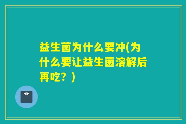益生菌为什么要冲(为什么要让益生菌溶解后再吃?) 益生菌为什么要冲(为什么要让益生菌溶解后再吃?)