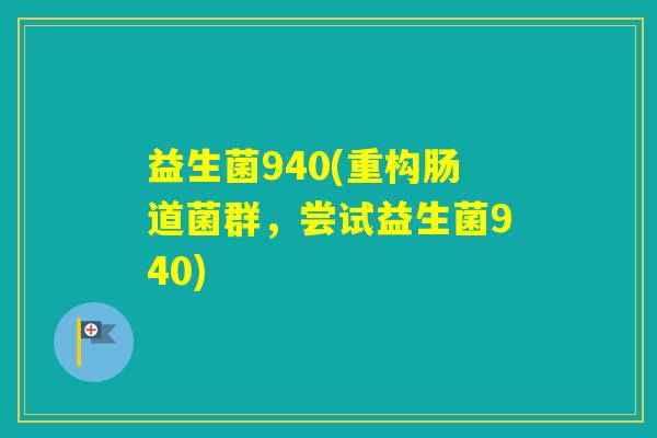 益生菌940(重构肠道菌群,尝试益生菌940) 益生菌940(重构肠道菌群,尝试益生菌940)