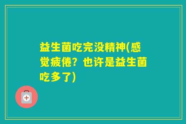 益生菌吃完没精神(感觉疲倦？也许是益生菌吃多了)