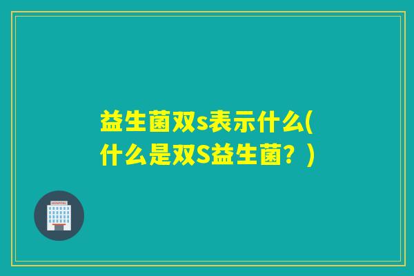 益生菌双s表示什么(什么是双S益生菌?) 益生菌双s表示什么(什么是双S益生菌?)