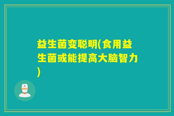 益生菌变聪明(食用益生菌或能提高大脑智力) 益生菌变聪明(食用益生菌或能提高大脑智力)
