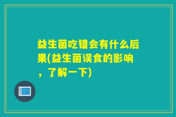 益生菌吃错会有什么后果(益生菌误食的影响，了解一下)