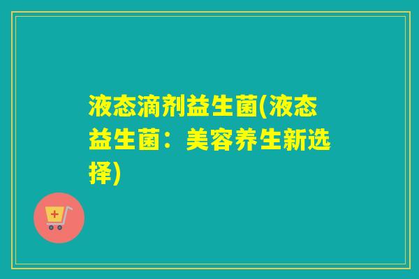 液态滴剂益生菌(液态益生菌:美容养生新选择) 液态滴剂益生菌(液态益生菌:美容养生新选择)