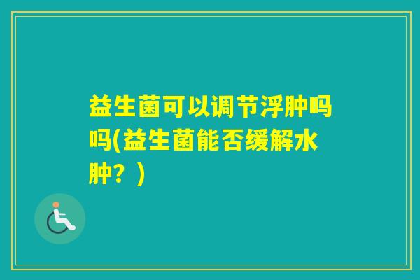 益生菌可以调节浮肿吗吗(益生菌能否缓解水肿?) 益生菌可以调节浮肿吗吗(益生菌能否缓解水肿?)