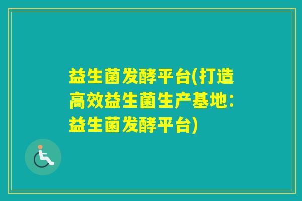 益生菌发酵平台(打造高效益生菌生产基地：益生菌发酵平台)