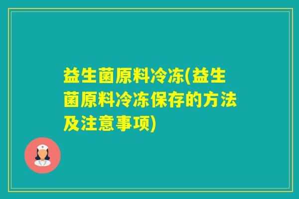 益生菌原料冷冻(益生菌原料冷冻保存的方法及注意事项)