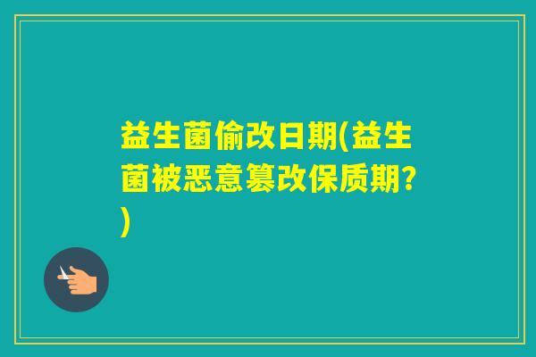 益生菌偷改日期(益生菌被恶意篡改保质期？)