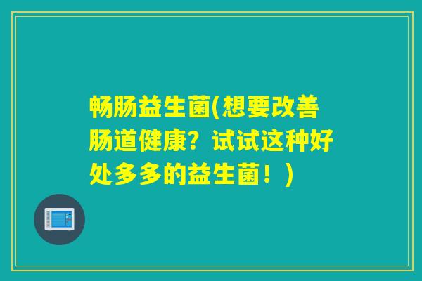 畅肠益生菌(想要改善肠道健康？试试这种好处多多的益生菌！)