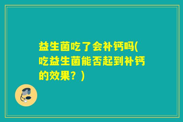 益生菌吃了会补钙吗(吃益生菌能否起到补钙的效果？)