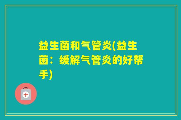 益生菌和气管炎(益生菌：缓解气管炎的好帮手)