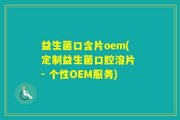 益生菌口含片oem(定制益生菌口腔溶片 - 个性OEM服务)
