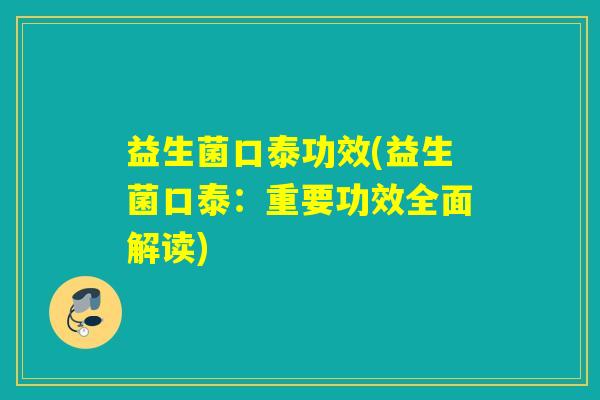 益生菌口泰功效(益生菌口泰:重要功效全面解读) 益生菌口泰功效(益生菌口泰:重要功效全面解读)