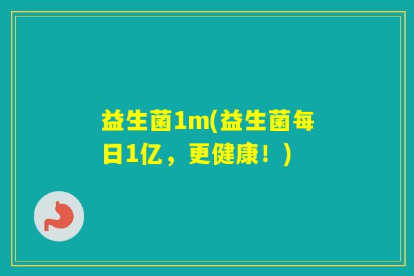 益生菌1m(益生菌每日1亿,更健康!) 益生菌1m(益生菌每日1亿,更健康!)