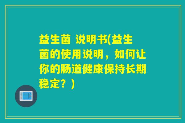 益生菌 说明书(益生菌的使用说明,如何让你的肠道健康保持长期稳定?) 益生菌 说明书(益生菌的使用说明,如何让你的肠道健康保持长期稳定?)