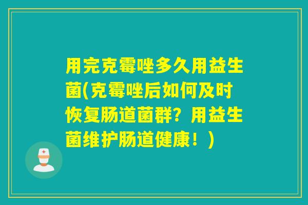 用完克霉唑多久用益生菌(克霉唑后如何及时恢复肠道菌群？用益生菌维护肠道健康！)
