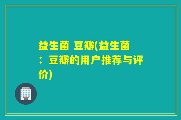 益生菌 豆瓣(益生菌：豆瓣的用户推荐与评价)