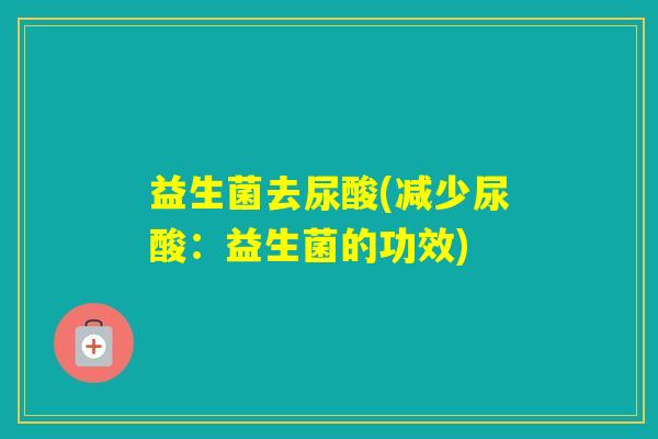益生菌去尿酸(减少尿酸:益生菌的功效) 益生菌去尿酸(减少尿酸:益生菌的功效)