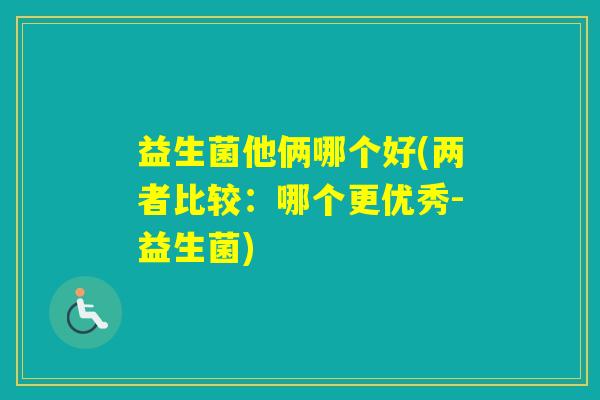 益生菌他俩哪个好(两者比较：哪个更优秀-益生菌)