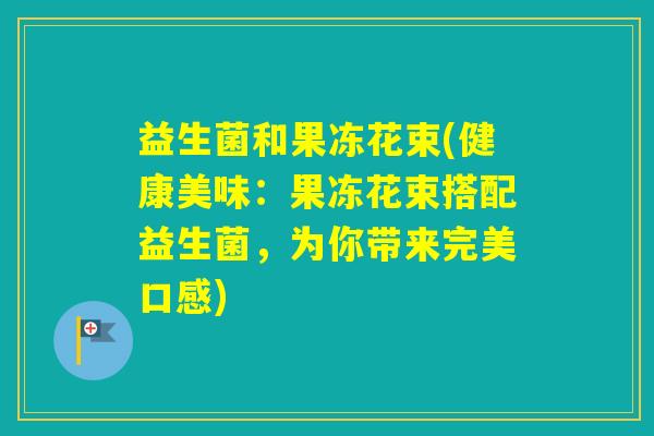 益生菌和果冻花束(健康美味:果冻花束搭配益生菌,为你带来完美口感) 益生菌和果冻花束(健康美味:果冻花束搭配益生菌,为你带来完美口感)