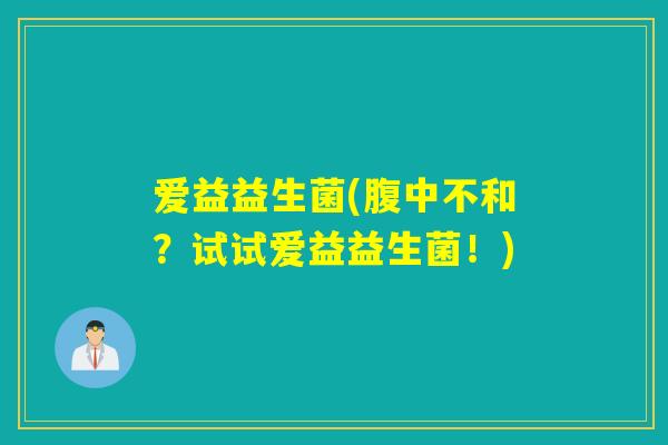 爱益益生菌(腹中不和？试试爱益益生菌！)