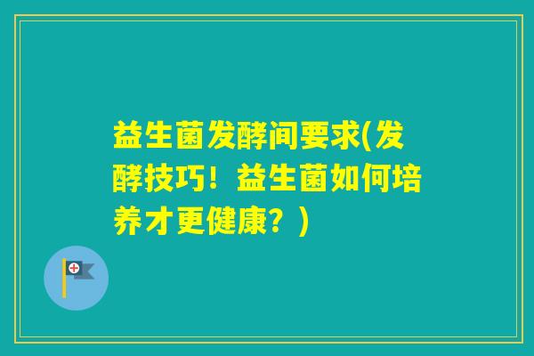 益生菌发酵间要求(发酵技巧!益生菌如何培养才更健康?) 益生菌发酵间要求(发酵技巧!益生菌如何培养才更健康?)
